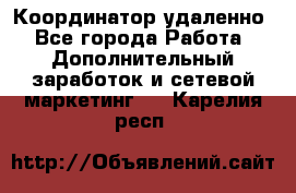 Координатор удаленно - Все города Работа » Дополнительный заработок и сетевой маркетинг   . Карелия респ.